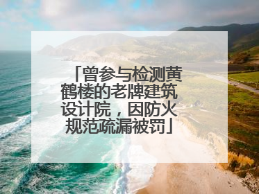 曾参与检测黄鹤楼的老牌建筑设计院，因防火规范疏漏被罚