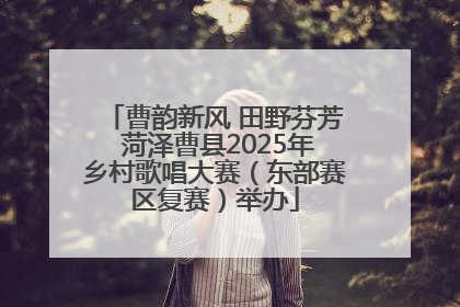 曹韵新风 田野芬芳 菏泽曹县2025年乡村歌唱大赛（东部赛区复赛）举办