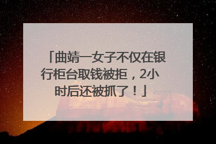 曲靖一女子不仅在银行柜台取钱被拒，2小时后还被抓了！