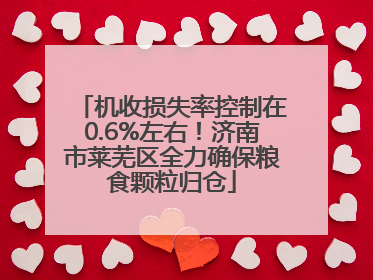 机收损失率控制在0.6%左右！济南市莱芜区全力确保粮食颗粒归仓