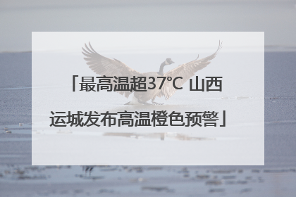 最高温超37℃ 山西运城发布高温橙色预警