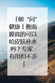 朝“问”健康丨敷面膜真的可以给皮肤补水吗？专家：有用但不多