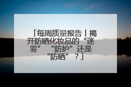 每周质量报告丨揭开防晒化妆品的“迷雾” “防护”还是“防晒”？