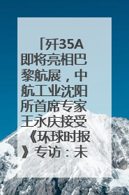 歼35A即将亮相巴黎航展，中航工业沈阳所首席专家王永庆接受《环球时报》专访：未来数量可以有很多