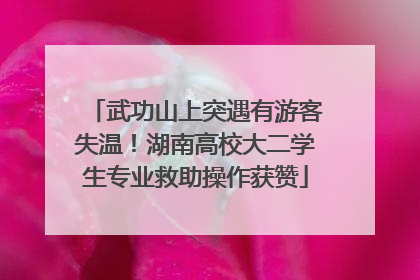 武功山上突遇有游客失温！湖南高校大二学生专业救助操作获赞