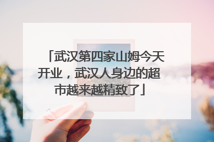 武汉第四家山姆今天开业，武汉人身边的超市越来越精致了