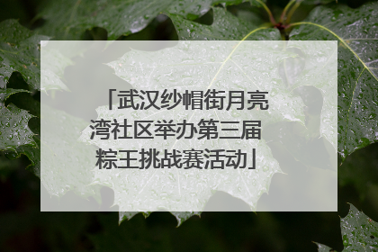 武汉纱帽街月亮湾社区举办第三届粽王挑战赛活动