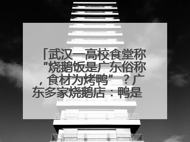 武汉一高校食堂称“烧鹅饭是广东俗称，食材为烤鸭”？广东多家烧鹅店：鸭是鸭鹅是鹅