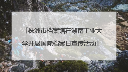 株洲市档案馆在湖南工业大学开展国际档案日宣传活动