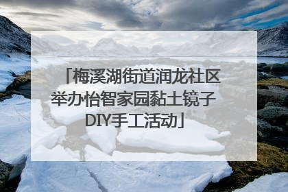 梅溪湖街道润龙社区举办怡智家园黏土镜子DIY手工活动