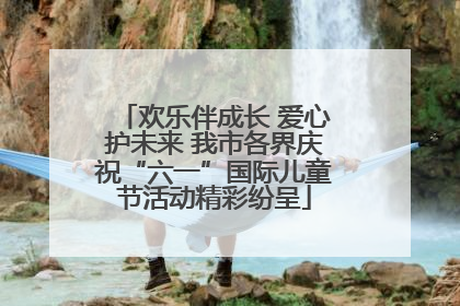 欢乐伴成长 爱心护未来 我市各界庆祝“六一”国际儿童节活动精彩纷呈