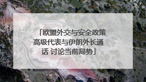 欧盟外交与安全政策高级代表与伊朗外长通话 讨论当前局势