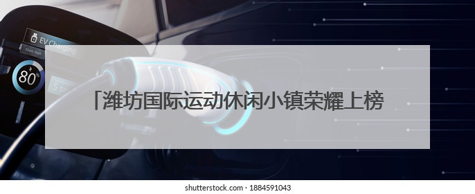潍坊国际运动休闲小镇荣耀上榜山东体育旅游地点“精品”名单
