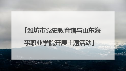 潍坊市党史教育馆与山东海事职业学院开展主题活动