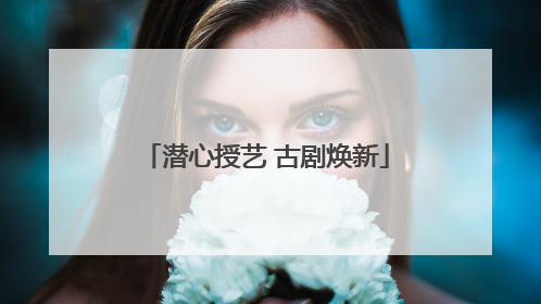 潜心授艺 古剧焕新