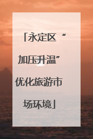 永定区“加压升温”优化旅游市场环境