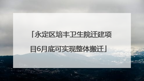 永定区培丰卫生院迁建项目6月底可实现整体搬迁