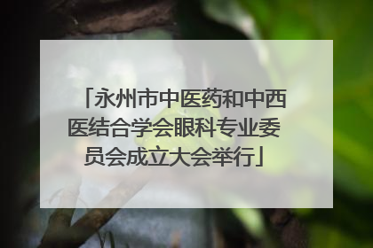 永州市中医药和中西医结合学会眼科专业委员会成立大会举行