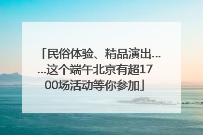 民俗体验、精品演出……这个端午北京有超1700场活动等你参加