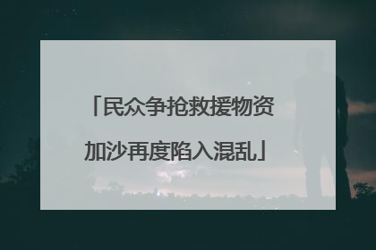 民众争抢救援物资 加沙再度陷入混乱