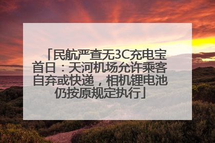 民航严查无3C充电宝首日：天河机场允许乘客自弃或快递，相机锂电池仍按原规定执行
