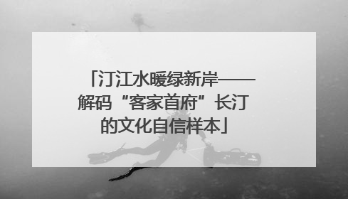 汀江水暖绿新岸——解码“客家首府”长汀的文化自信样本