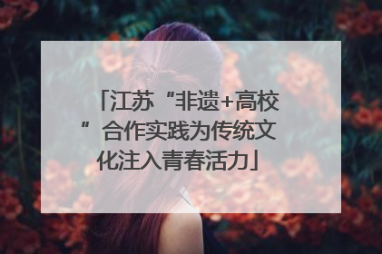 江苏“非遗+高校”合作实践为传统文化注入青春活力