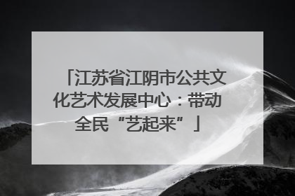 江苏省江阴市公共文化艺术发展中心：带动全民“艺起来”