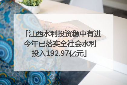 江西水利投资稳中有进 今年已落实全社会水利投入192.97亿元