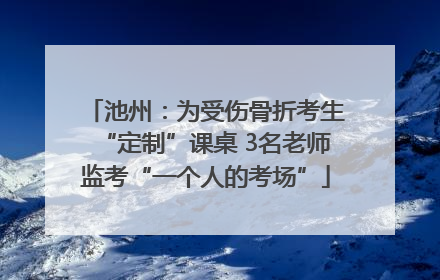 池州：为受伤骨折考生“定制”课桌 3名老师监考“一个人的考场”