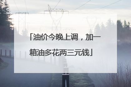 油价今晚上调，加一箱油多花两三元钱