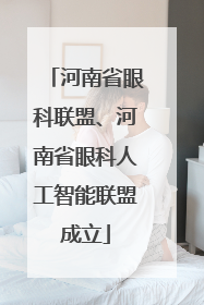 河南省眼科联盟、河南省眼科人工智能联盟成立