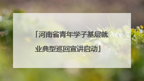 河南省青年学子基层就业典型巡回宣讲启动