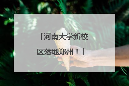 河南大学新校区落地郑州！
