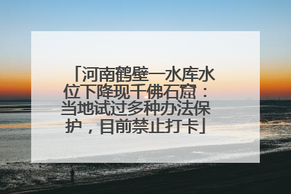 河南鹤壁一水库水位下降现千佛石窟：当地试过多种办法保护，目前禁止打卡