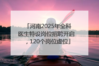 河南2025年全科医生特设岗位招聘开启，120个岗位虚位