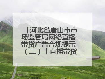河北省唐山市市场监管局网络直播带货广告合规提示（二）︱直播带货广告普遍性规定