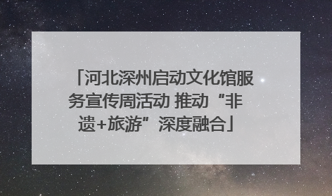 河北深州启动文化馆服务宣传周活动 推动“非遗+旅游”深度融合