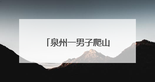 泉州一男子爬山迷路，警民紧急搜救5小时！