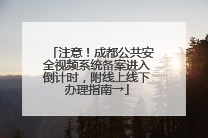 注意！成都公共安全视频系统备案进入倒计时，附线上线下办理指南→