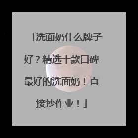 洗面奶什么牌子好？精选十款口碑最好的洗面奶！直接抄作业！