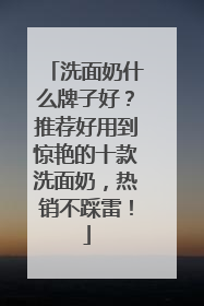 洗面奶什么牌子好？推荐好用到惊艳的十款洗面奶，热销不踩雷！