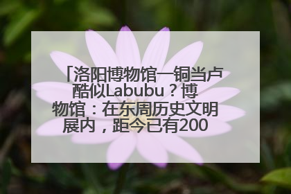 洛阳博物馆一铜当卢酷似Labubu？博物馆：在东周历史文明展内，距今已有2000多年历史