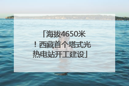 海拔4650米！西藏首个塔式光热电站开工建设