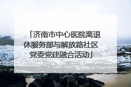 济南市中心医院离退休服务部与解放路社区党委党建融合活动