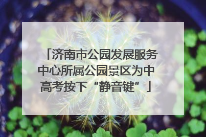 济南市公园发展服务中心所属公园景区为中高考按下“静音键”
