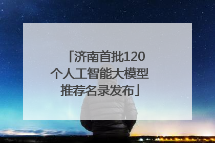济南首批120个人工智能大模型推荐名录发布