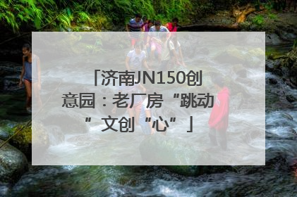 济南JN150创意园：老厂房“跳动”文创“心”