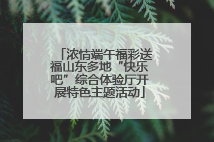 浓情端午福彩送福山东多地“快乐吧”综合体验厅开展特色主题活动