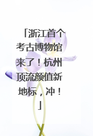 浙江首个考古博物馆来了！杭州顶流颜值新地标，冲！